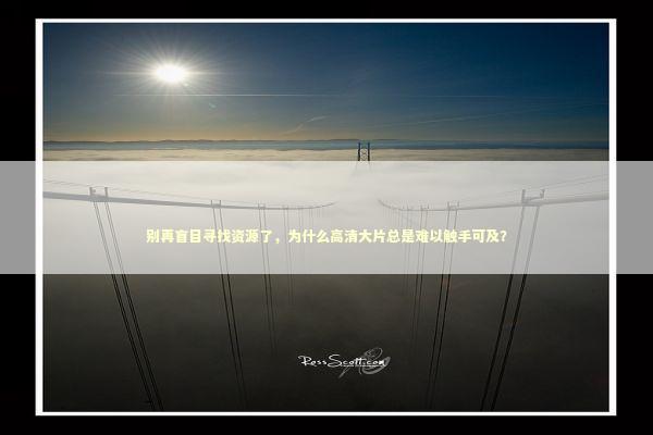别再盲目寻找资源了，为什么高清大片总是难以触手可及？
