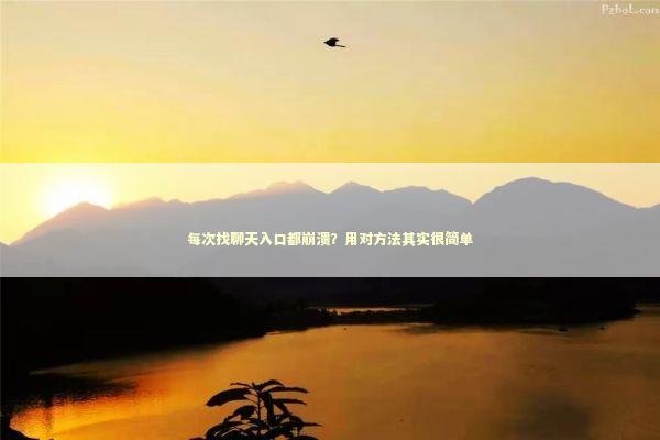 每次找聊天入口都崩溃?用对方法其实很简单 每次找聊天入口都崩溃?用对方法其实很简单 IT技术