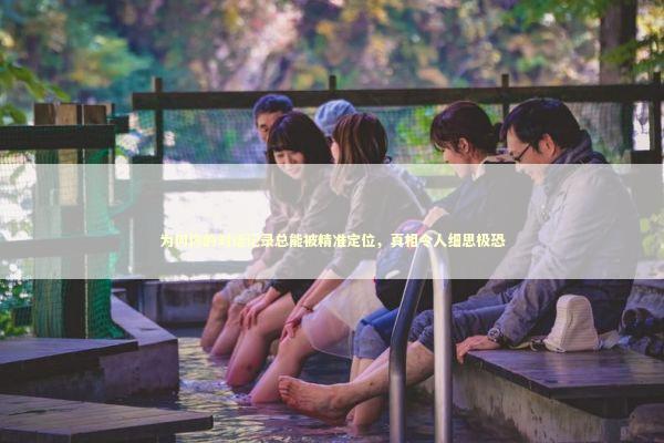 为何你的对话记录总能被精准定位，真相令人细思极恐