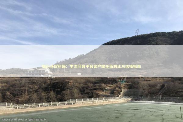 知识获取利器:主流问答平台客户端全面对比与选择指南 知识获取利器:主流问答平台客户端全面对比与选择指南 IT技术
