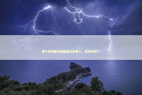 那个每周都为英超疯狂的男人，后来怎样了