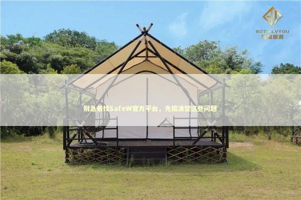 别急着找SafeW官方平台，先搞清楚这些问题